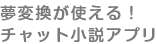 夢変換が使える！チャット小説アプリ